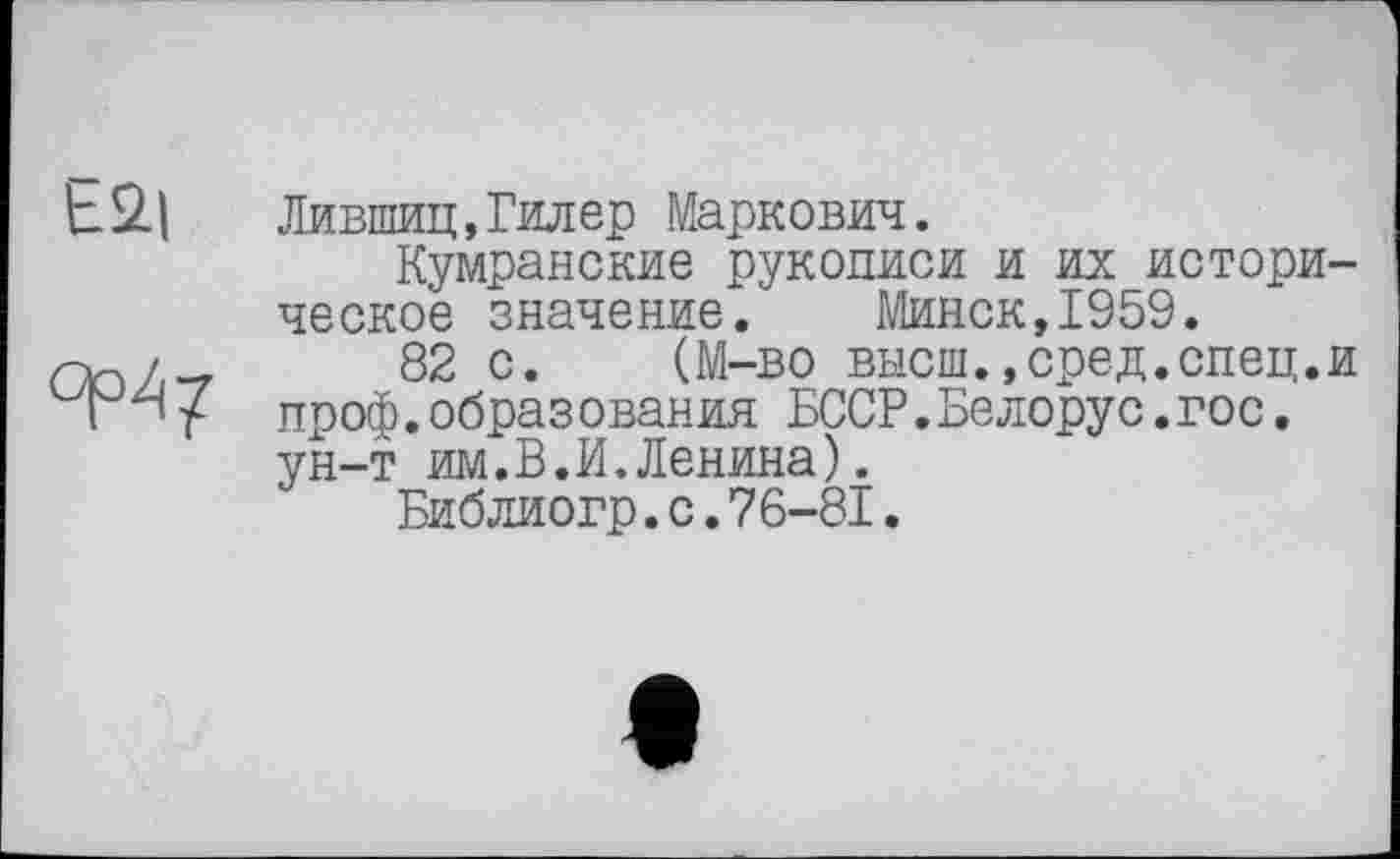 ﻿Ей|
ср4?
Лившиц,Гилер Маркович.
Кумранские рукописи и их историческое значение. Минск,1959.
82 с. (М-во высш.,сред.спец.и проф.образования БССР.Белорус.гос. ун-т им.В.И.Ленина).
Библиогр.с.76-81.